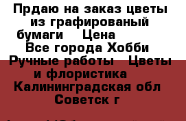 Прдаю на заказ цветы из графированый бумаги  › Цена ­ 1 500 - Все города Хобби. Ручные работы » Цветы и флористика   . Калининградская обл.,Советск г.